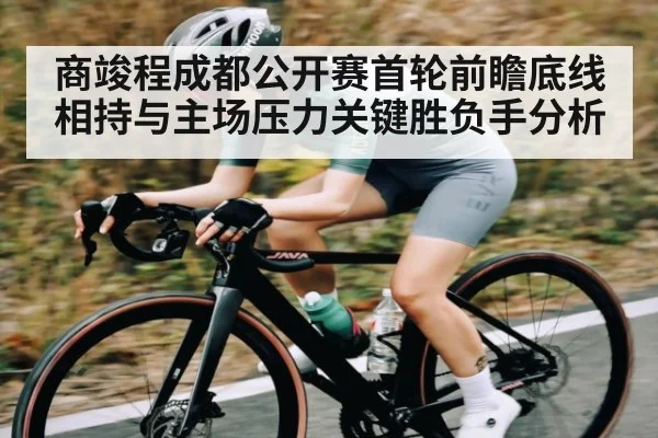 商竣程成都公开赛首轮前瞻底线相持与主场压力关键胜负手分析