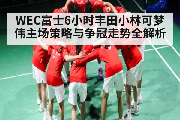 WEC富士6小时丰田小林可梦伟主场策略与争冠走势全解析