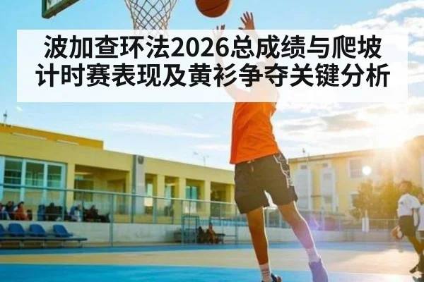 波加查环法2026总成绩与爬坡计时赛表现及黄衫争夺关键分析