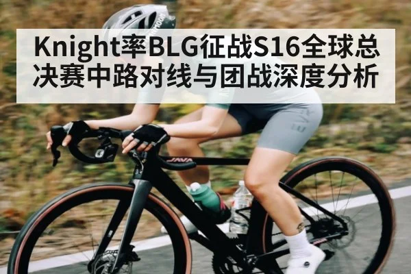 Knight率BLG征战S16全球总决赛中路对线与团战深度分析