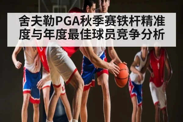 舍夫勒PGA秋季赛铁杆精准度与年度最佳球员竞争分析