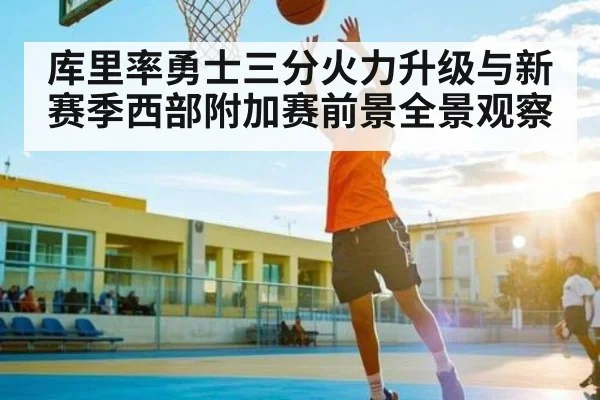 库里率勇士三分火力升级与新赛季西部附加赛前景全景观察